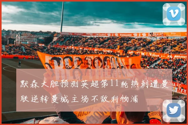 默森大胆预测英超第11轮热刺遭曼联逆转曼城主场不敌利物浦