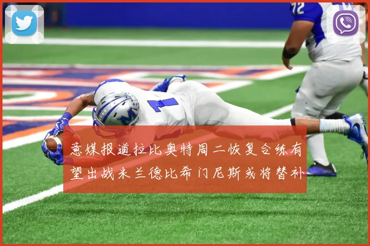 意媒报道拉比奥特周二恢复合练有望出战米兰德比希门尼斯或将替补待命