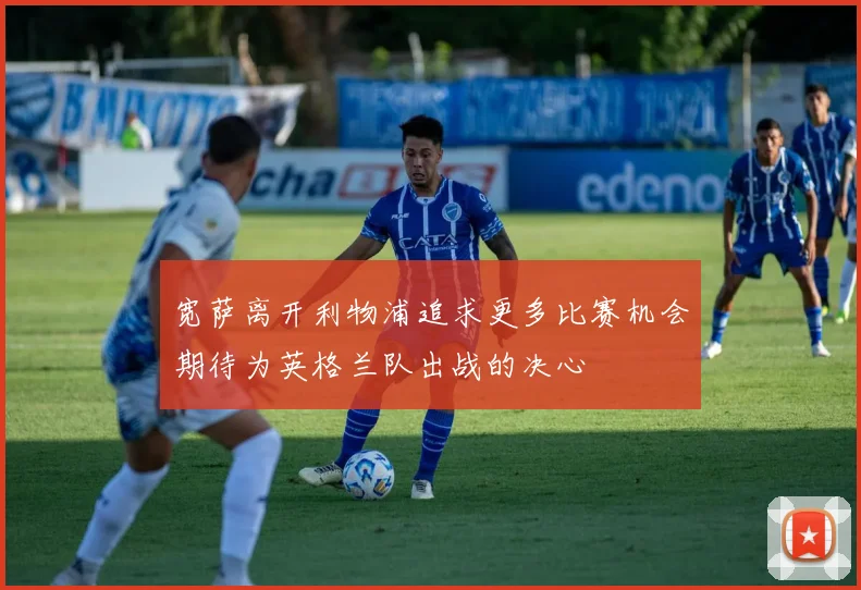 宽萨离开利物浦追求更多比赛机会期待为英格兰队出战的决心