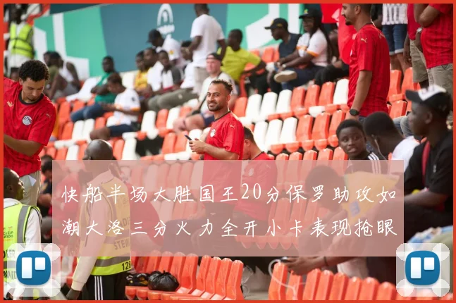 快船半场大胜国王20分保罗助攻如潮大洛三分火力全开小卡表现抢眼
