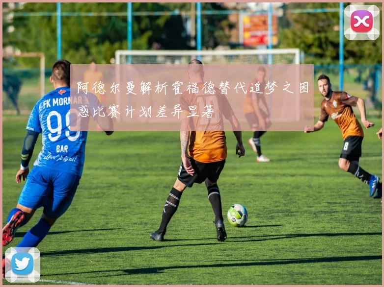 阿德尔曼解析霍福德替代追梦之困惑比赛计划差异显著