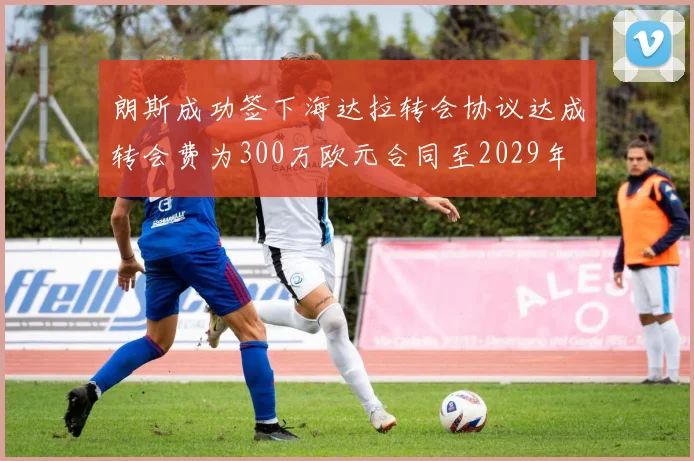 朗斯成功签下海达拉转会协议达成转会费为300万欧元合同至2029年