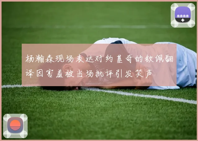 杨瀚森现场表达对约基奇的钦佩翻译因害羞被当场批评引发笑声