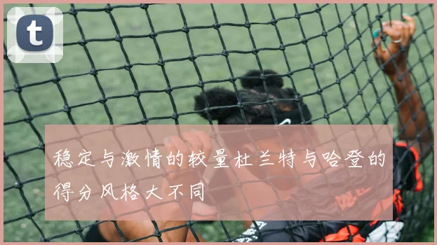 稳定与激情的较量杜兰特与哈登的得分风格大不同