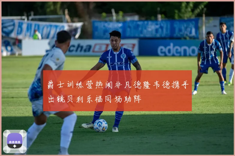 爵士训练营热闹非凡德隆韦德携手出镜贝利乐福同场助阵