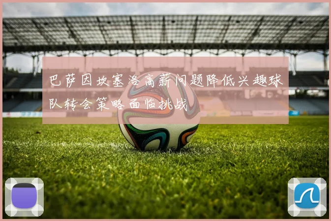 巴萨因坎塞洛高薪问题降低兴趣球队转会策略面临挑战