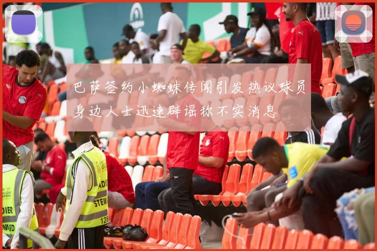 巴萨签约小蜘蛛传闻引发热议球员身边人士迅速辟谣称不实消息