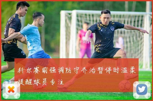 科尔赛前强调防守乔治暂停时温柔提醒球员专注