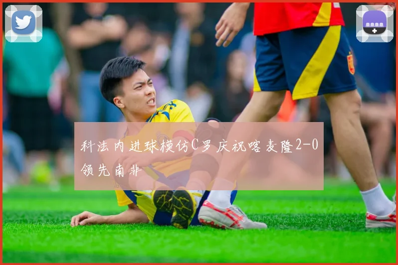 科法内进球模仿C罗庆祝喀麦隆2-0领先南非