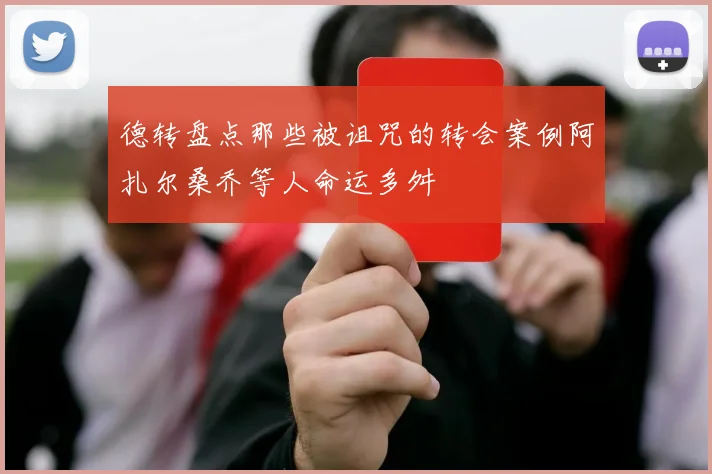 德转盘点那些被诅咒的转会案例阿扎尔桑乔等人命运多舛