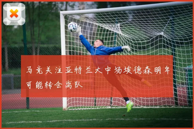 马竞关注亚特兰大中场埃德森明年可能转会离队