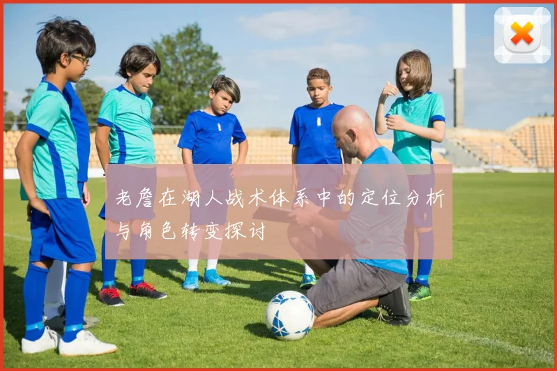 老詹在湖人战术体系中的定位分析与角色转变探讨