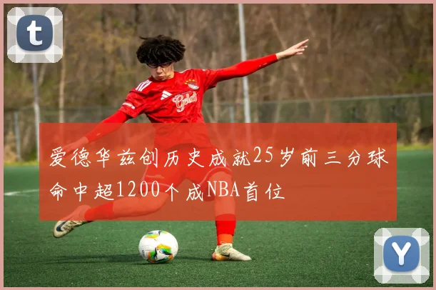 爱德华兹创历史成就25岁前三分球命中超1200个成NBA首位