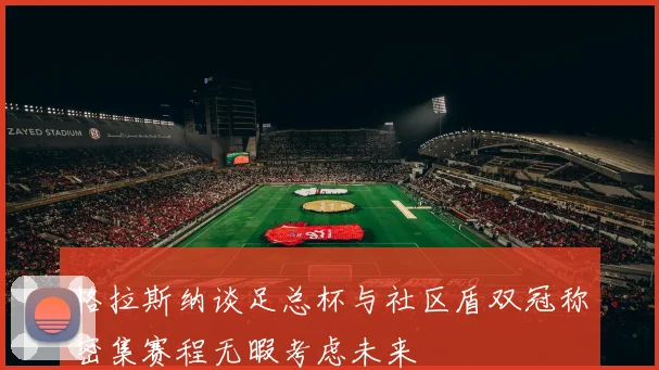 格拉斯纳谈足总杯与社区盾双冠称密集赛程无暇考虑未来