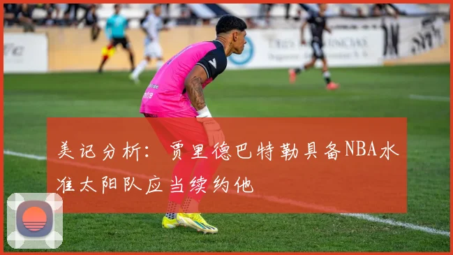 美记分析：贾里德巴特勒具备NBA水准太阳队应当续约他