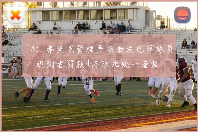 TA：弗里克管理严明激发巴萨球员，迟到者罚款4万欧元统一着装