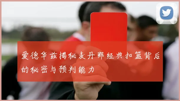 爱德华兹揭秘麦丹那经典扣篮背后的秘密与预判能力